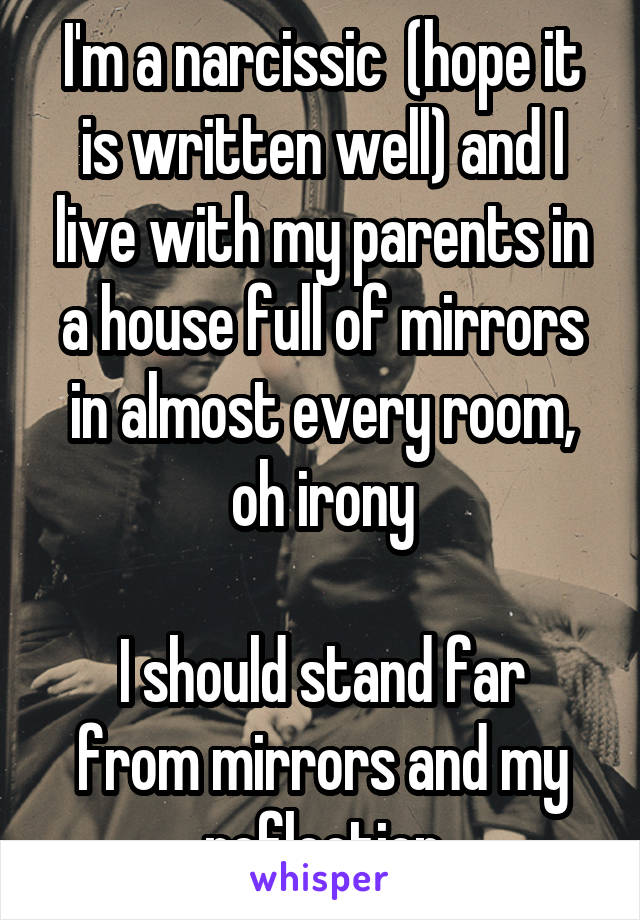 I'm a narcissic  (hope it is written well) and I live with my parents in a house full of mirrors in almost every room, oh irony

I should stand far from mirrors and my reflection
