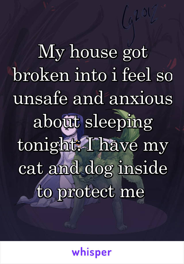 My house got broken into i feel so unsafe and anxious about sleeping tonight. I have my cat and dog inside to protect me 
