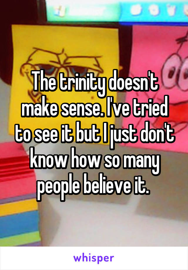 The trinity doesn't make sense. I've tried to see it but I just don't know how so many people believe it. 