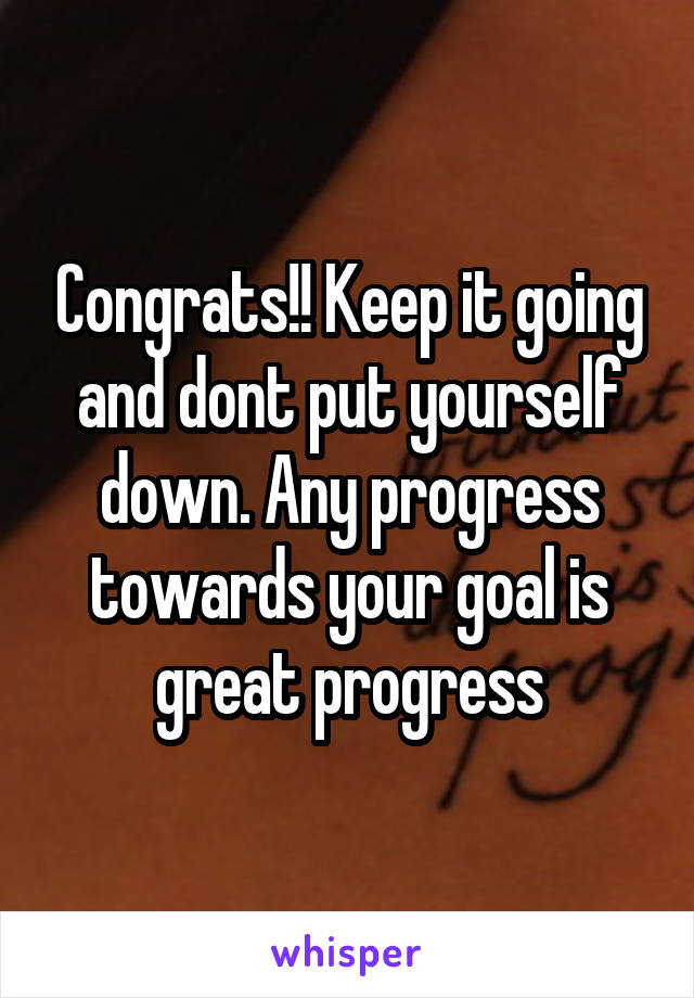 Congrats!! Keep it going and dont put yourself down. Any progress towards your goal is great progress