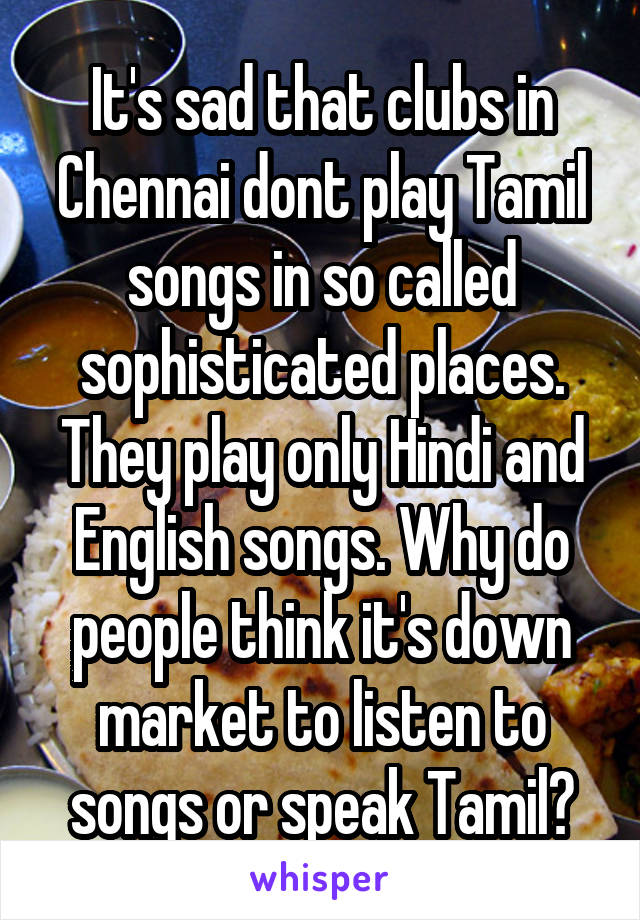 It's sad that clubs in Chennai dont play Tamil songs in so called sophisticated places. They play only Hindi and English songs. Why do people think it's down market to listen to songs or speak Tamil?