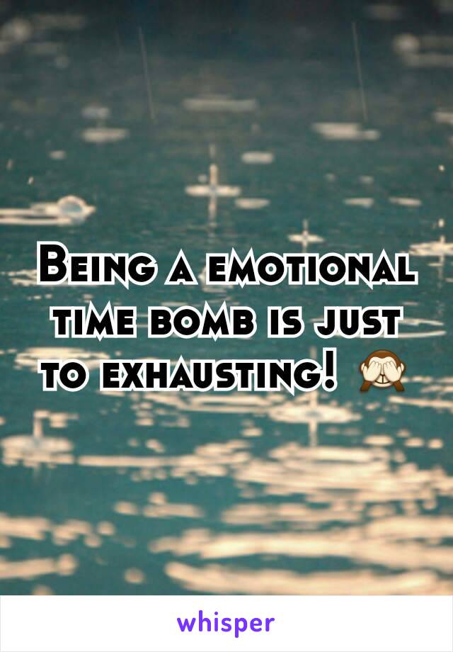 Being a emotional time bomb is just to exhausting! 🙈