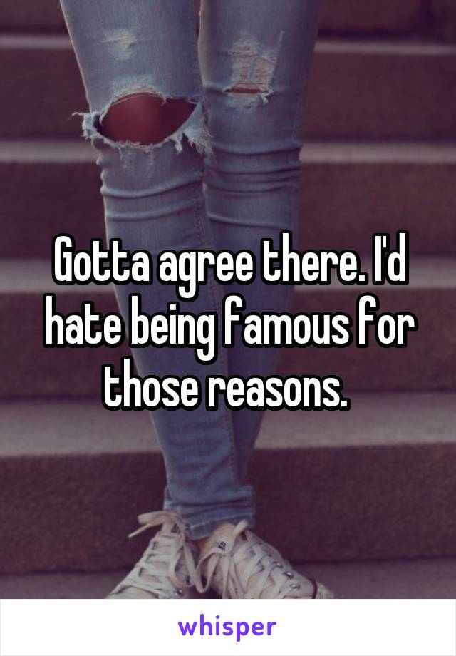 Gotta agree there. I'd hate being famous for those reasons. 
