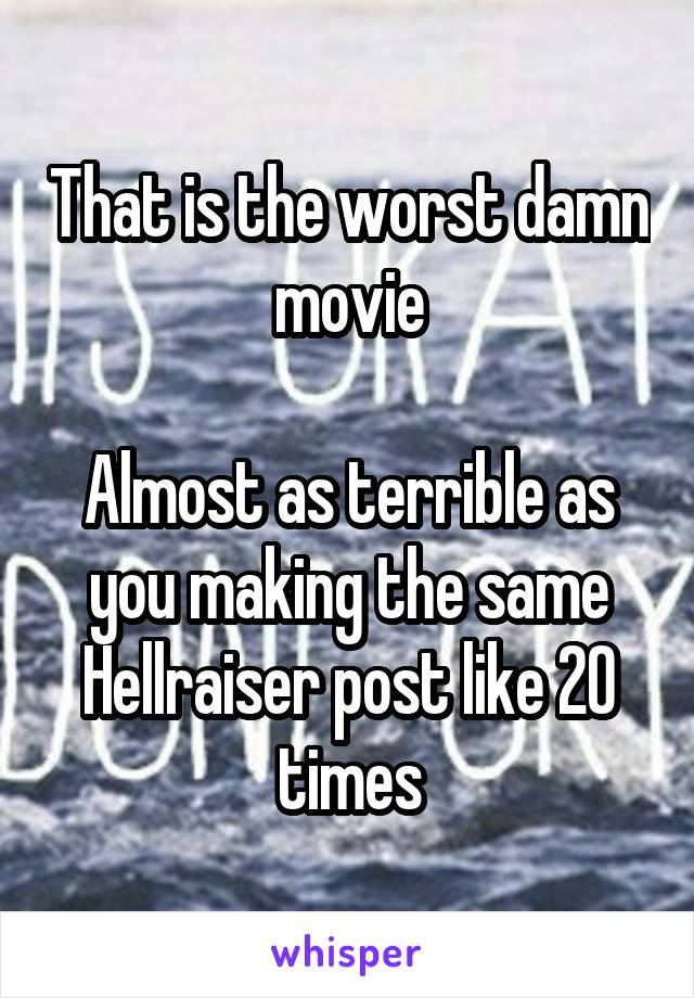 That is the worst damn movie

Almost as terrible as you making the same Hellraiser post like 20 times
