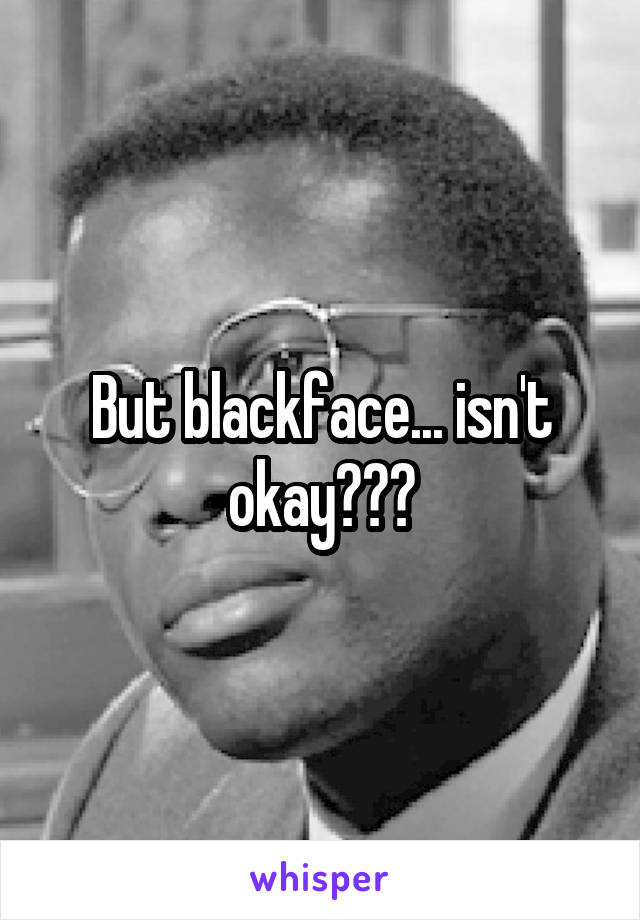 But blackface... isn't okay???