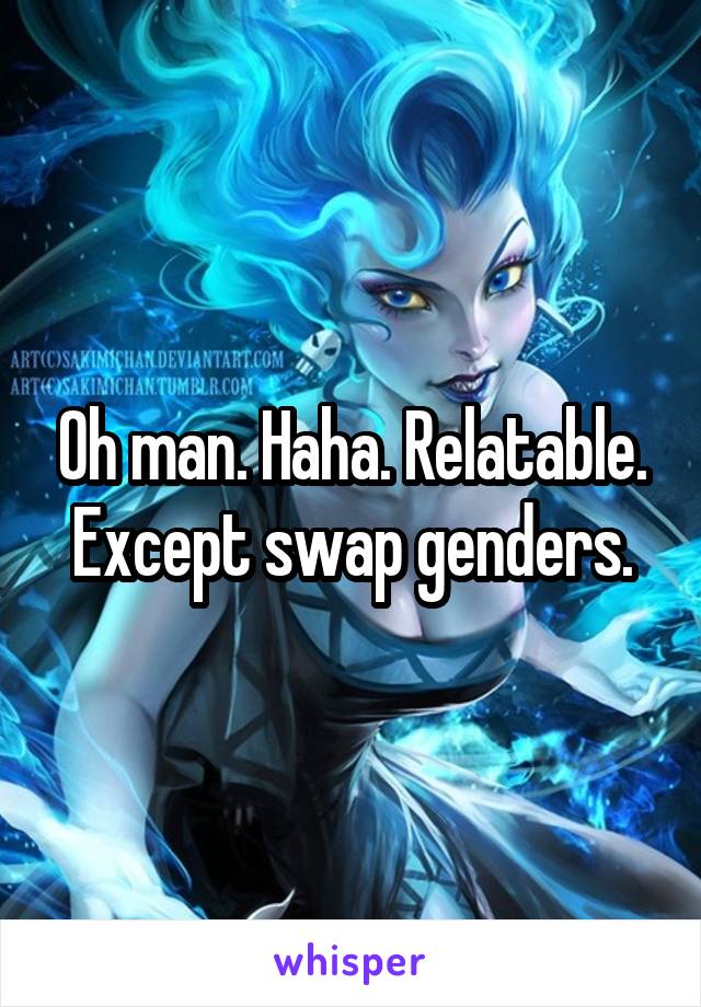 Oh man. Haha. Relatable. Except swap genders.