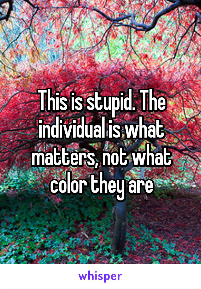 This is stupid. The individual is what matters, not what color they are