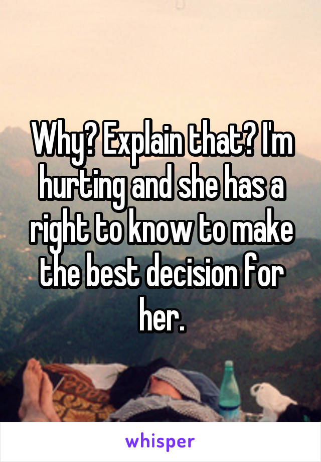 Why? Explain that? I'm hurting and she has a right to know to make the best decision for her.