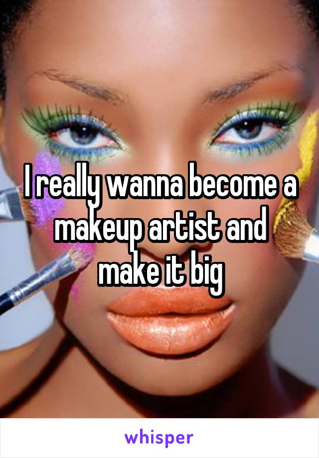 I really wanna become a makeup artist and make it big