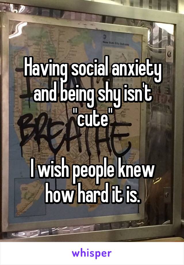 Having social anxiety and being shy isn't "cute"

I wish people knew how hard it is.