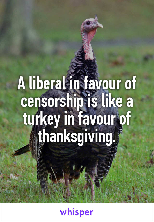 A liberal in favour of censorship is like a turkey in favour of thanksgiving.