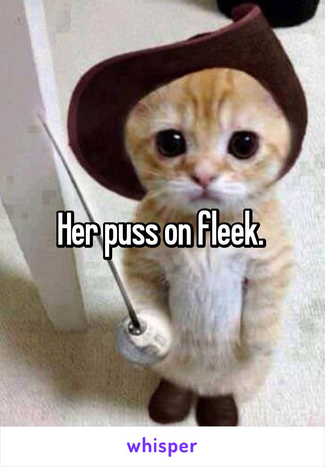 Her puss on fleek. 