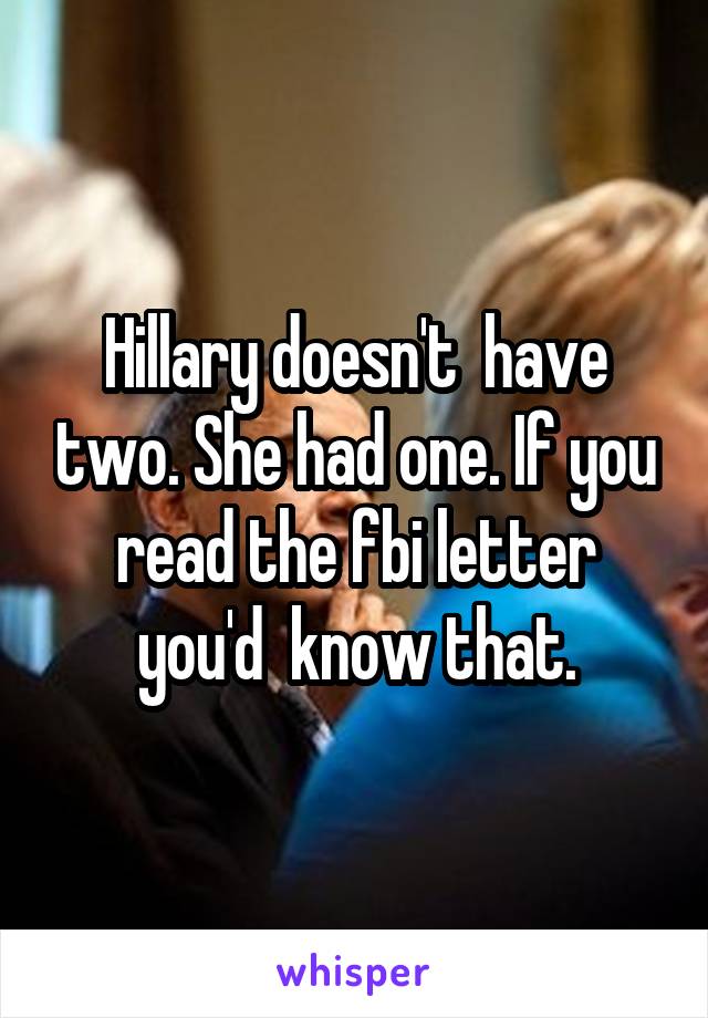 Hillary doesn't  have two. She had one. If you read the fbi letter you'd  know that.