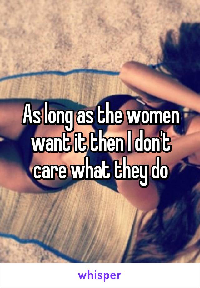 As long as the women want it then I don't care what they do