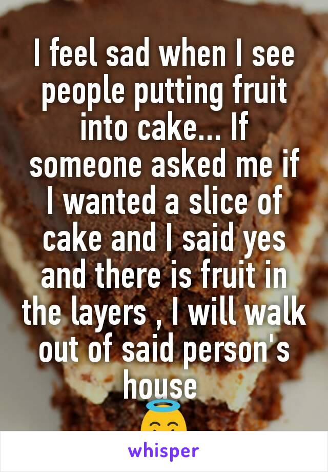 I feel sad when I see people putting fruit into cake... If someone asked me if I wanted a slice of cake and I said yes and there is fruit in the layers , I will walk out of said person's house 
😇