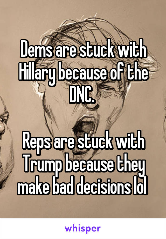 Dems are stuck with Hillary because of the DNC. 

Reps are stuck with Trump because they make bad decisions lol 
