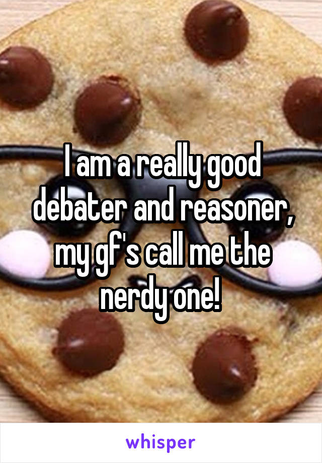 I am a really good debater and reasoner, my gf's call me the nerdy one! 