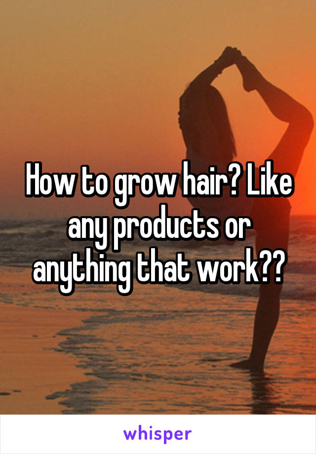 How to grow hair? Like any products or anything that work??