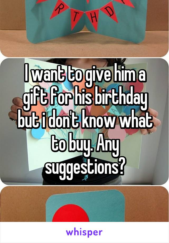 I want to give him a gift for his birthday but i don't know what to buy. Any suggestions?