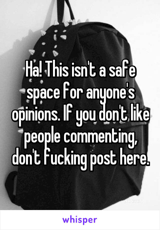 Ha! This isn't a safe space for anyone's opinions. If you don't like people commenting, don't fucking post here.