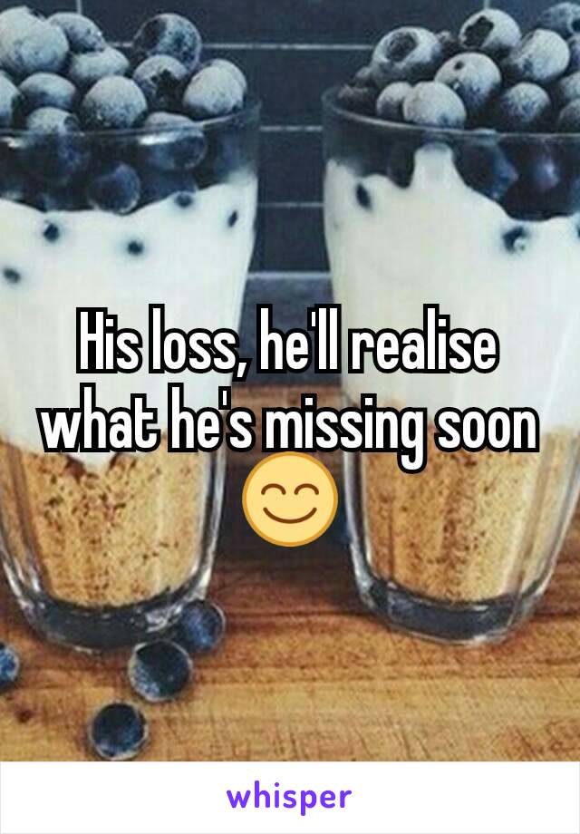 His loss, he'll realise what he's missing soon 😊