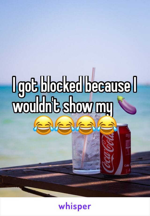 I got blocked because I wouldn't show my 🍆
😂😂😂😂
