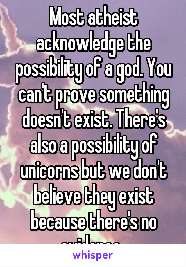 Most atheist acknowledge the possibility of a god. You can't prove something doesn't exist. There's also a possibility of unicorns but we don't believe they exist because there's no evidence. 