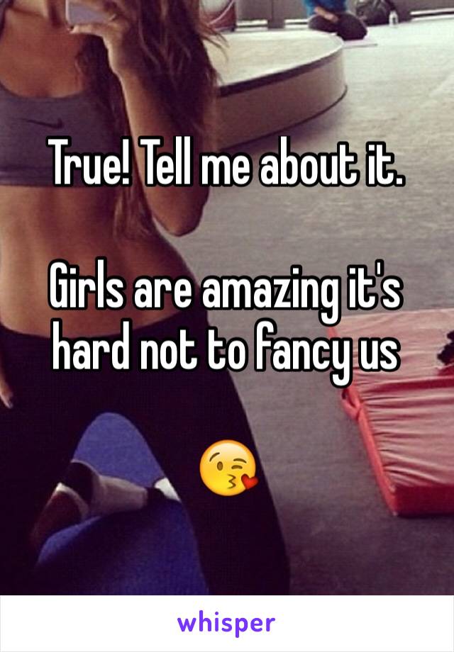 True! Tell me about it.

Girls are amazing it's hard not to fancy us 

😘