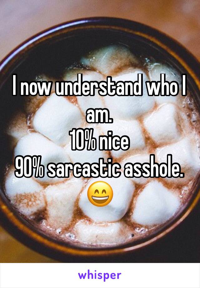 I now understand who I am. 
10% nice
90% sarcastic asshole. 
😄