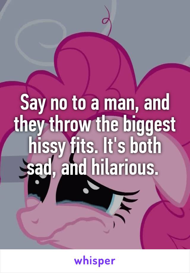 Say no to a man, and they throw the biggest hissy fits. It's both sad, and hilarious. 