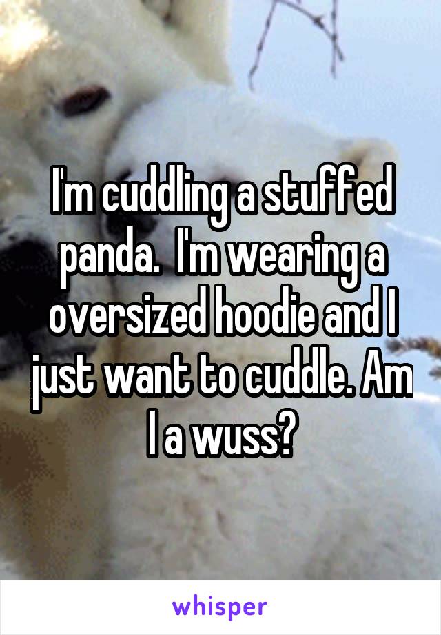 I'm cuddling a stuffed panda.  I'm wearing a oversized hoodie and I just want to cuddle. Am I a wuss?