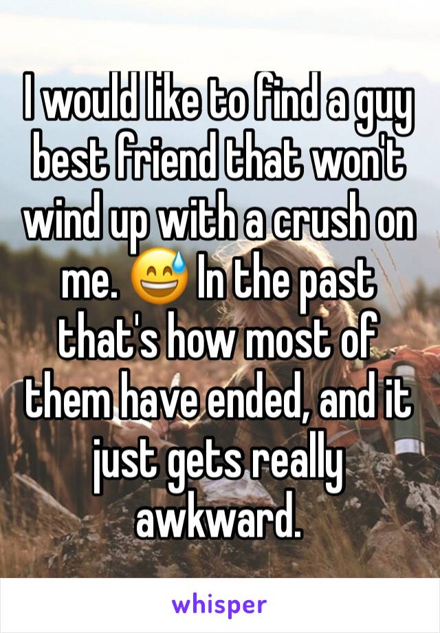 I would like to find a guy best friend that won't wind up with a crush on me. 😅 In the past that's how most of them have ended, and it just gets really awkward.