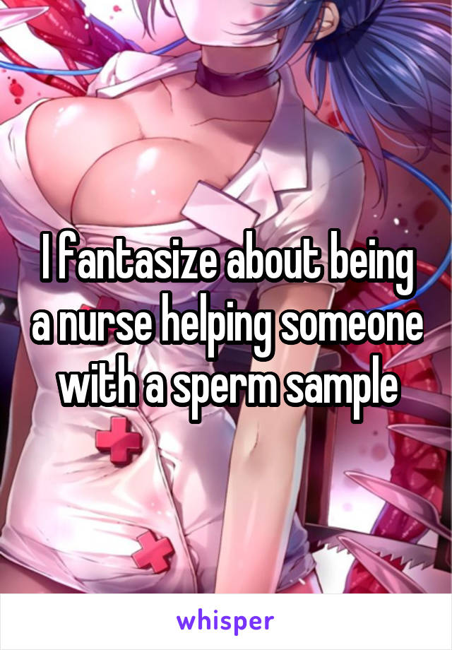 I fantasize about being a nurse helping someone with a sperm sample