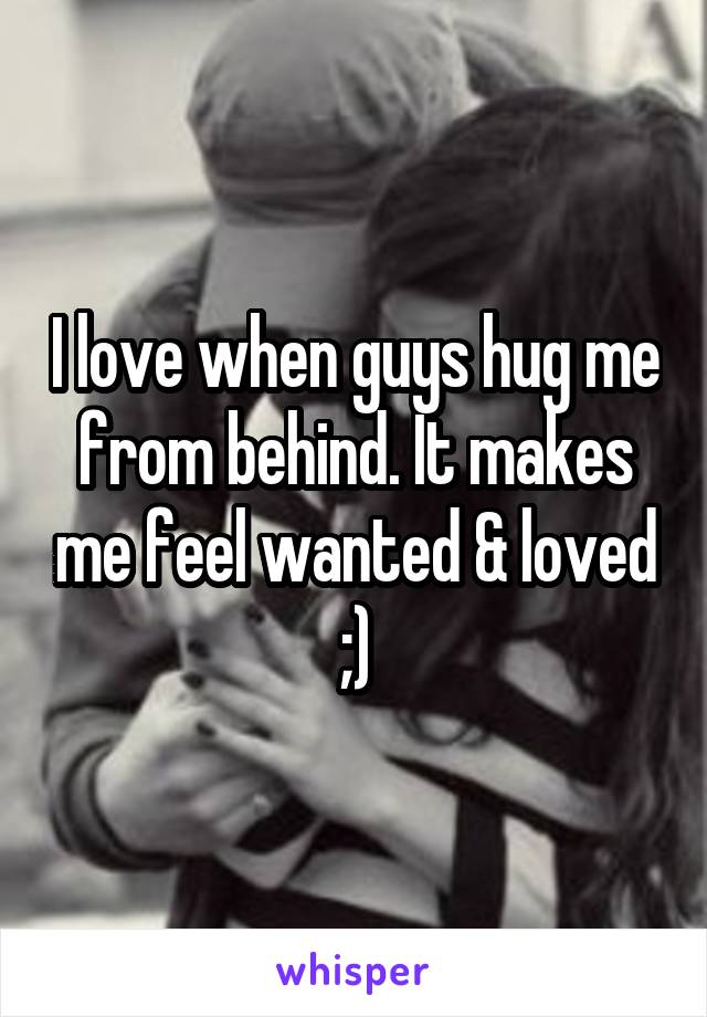 I love when guys hug me from behind. It makes me feel wanted & loved ;)