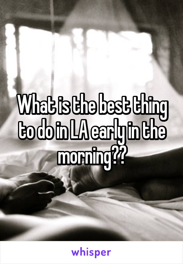 What is the best thing to do in LA early in the morning??