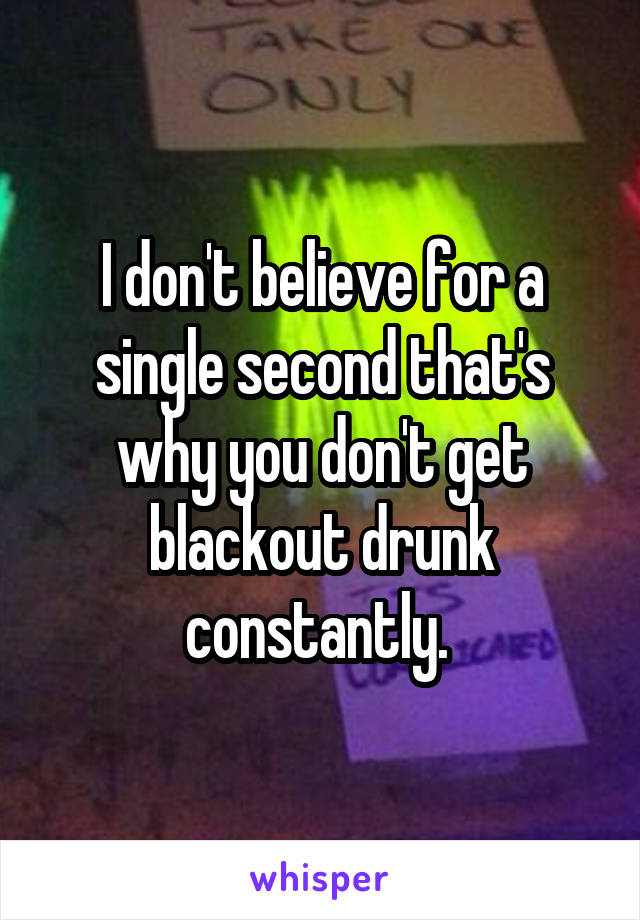 I don't believe for a single second that's why you don't get blackout drunk constantly. 