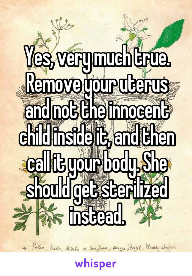 Yes, very much true. Remove your uterus and not the innocent child inside it, and then call it your body. She should get sterilized instead.