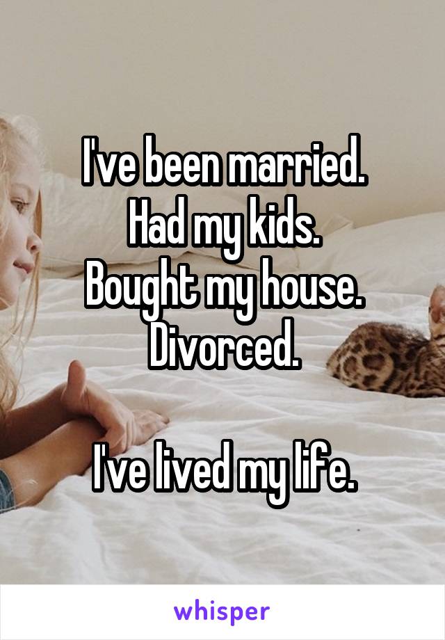 I've been married.
Had my kids.
Bought my house.
Divorced.

I've lived my life.