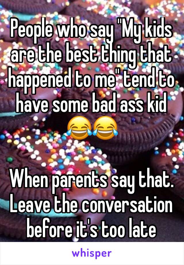 People who say "My kids are the best thing that happened to me" tend to have some bad ass kid 😂😂 

When parents say that. Leave the conversation before it's too late 