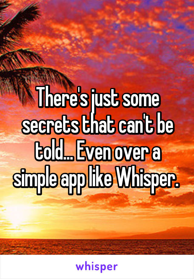 There's just some secrets that can't be told... Even over a simple app like Whisper. 