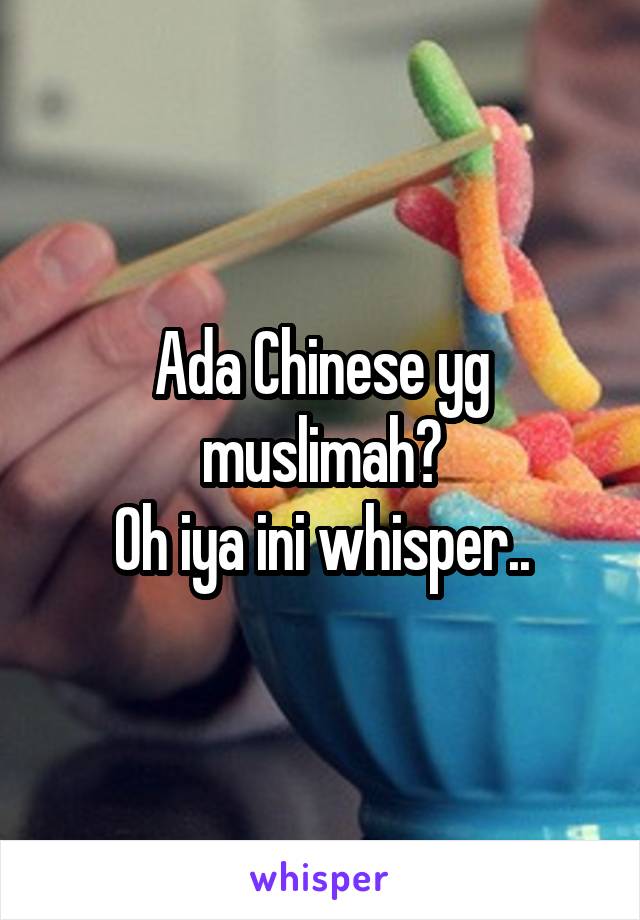 Ada Chinese yg muslimah?
Oh iya ini whisper..