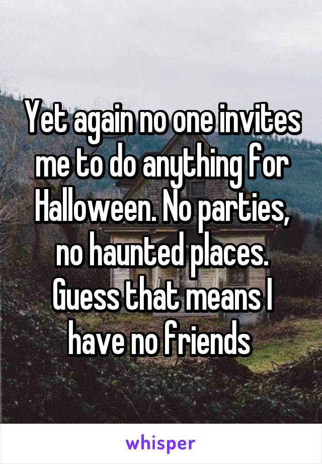 Yet again no one invites me to do anything for Halloween. No parties, no haunted places. Guess that means I have no friends 