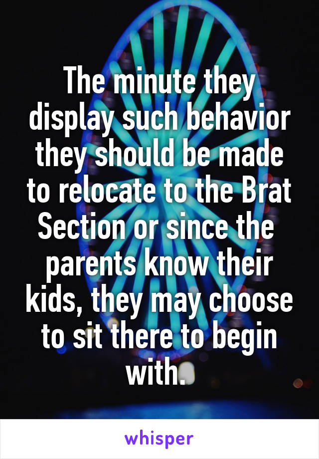 The minute they display such behavior they should be made to relocate to the Brat Section or since the  parents know their kids, they may choose to sit there to begin with. 