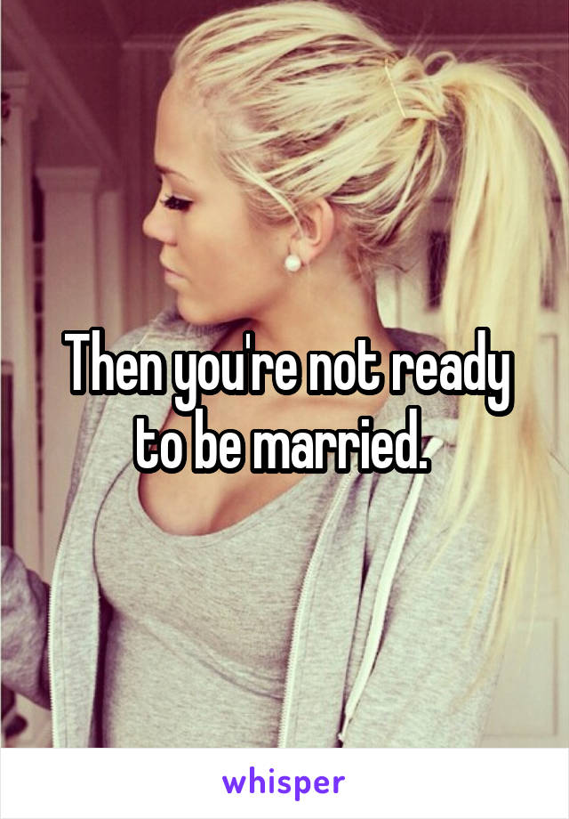 Then you're not ready to be married. 