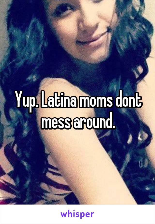 Yup. Latina moms dont mess around.