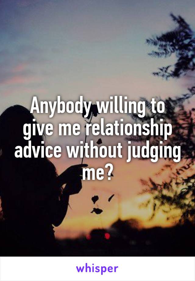 Anybody willing to give me relationship advice without judging me?