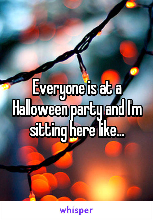 Everyone is at a Halloween party and I'm sitting here like...
