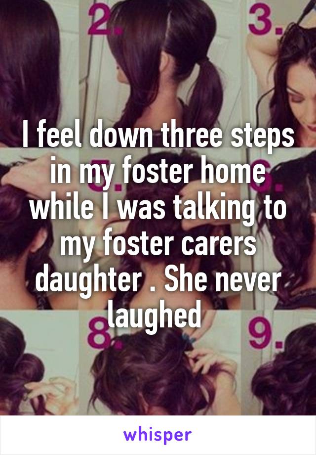 I feel down three steps in my foster home while I was talking to my foster carers daughter . She never laughed 