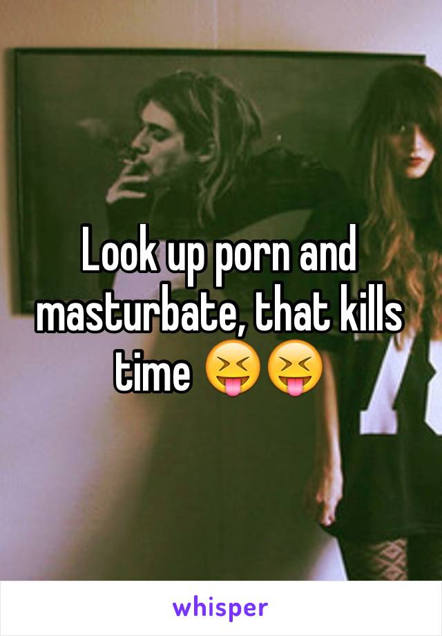 Look up porn and masturbate, that kills time 😝😝