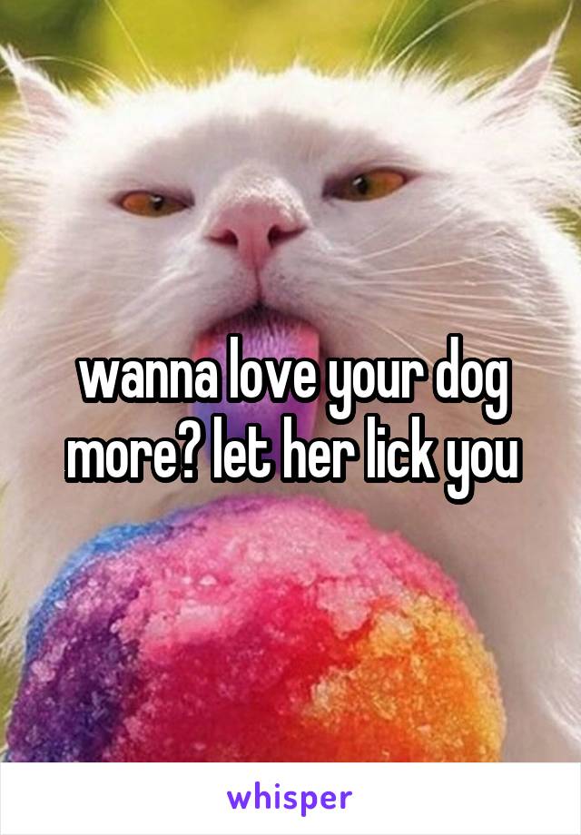 wanna love your dog more? let her lick you